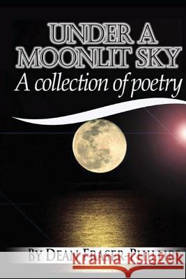 Under A Moonlit Sky: A collection of short poems Fraser-Phillips, Dean 9781463784836 Createspace Independent Publishing Platform