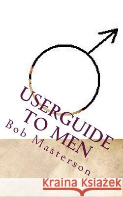 Userguide to Men: A roadmap into the world of men - and what happens there. Masterson, Bob 9781463786380