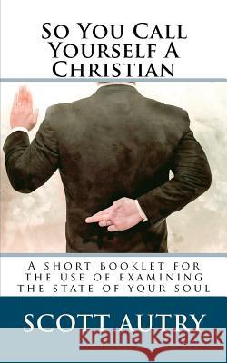 So You Call Yourself A Christian Autry, Scott 9781463786694 Createspace