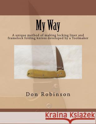 My Way: This book teaches a unique method of making a framelock or locking liner folding knife developed by a Toolmaker Robinson, Don 9781463789145 Createspace
