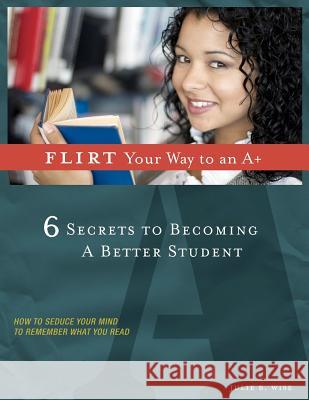 FLIRT Your Way to an A+: 6 Secrets to Becoming a Better Student Wise, Julie B. 9781463795207 Createspace