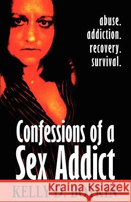 Confessions of a Sex Addict: Abuse. Addiction. Recovery. Survival Kelly D. Boykin 9781463797195 Createspace