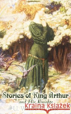 Stories of King Arthur and His Knights by U. Waldo Cutler, Fiction, Classics, Historical, Fantasy U. Waldo Cutler 9781463896614
