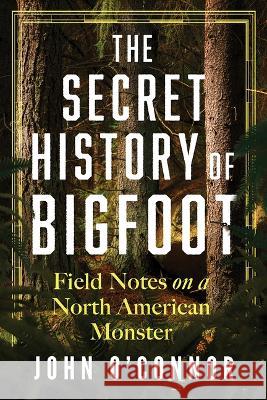 The Secret History of Bigfoot: Field Notes on a North American Monster John O'Connor 9781464216633 Sourcebooks