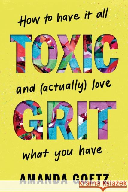 Toxic Grit: How to have it all and (actually) love what you have Amanda Goetz 9781464233258