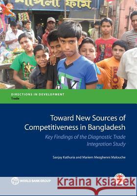 Toward New Sources of Competitiveness in Bangladesh: Key Insights of the Diagnostic Trade Integration Study Sanjay Kathuria Mariem Mezghenni Malouche 9781464806476