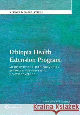 Ethiopia Health Extension Program: An Institutionalized Community Approach for Universal Health Coverage Huihui Wang Roman Tesfaye Gandham N 9781464808159 World Bank Publications
