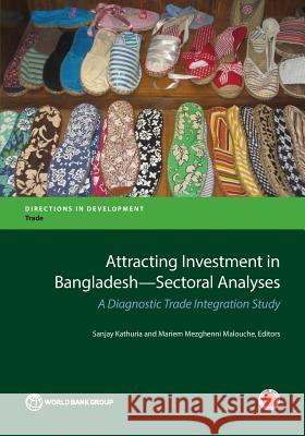 Attracting Investment in Bangladesh--Sectoral Analyses: A Diagnostic Trade Integration Study Kathuria, Sanjay 9781464809248