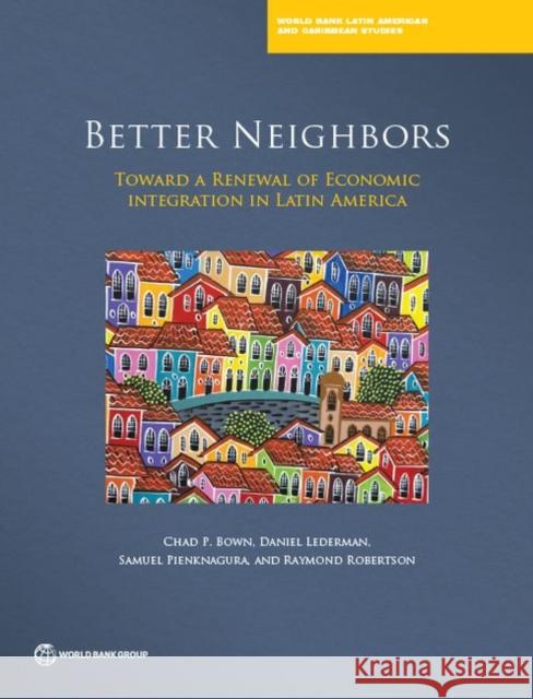 Better Neighbors: Toward a Renewal of Economic Integration in Latin America Chad P. Bown Daniel Lederman Samuel Pienknagura 9781464809774