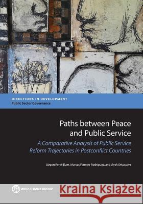 Paths Between Peace and Public Service: A Comparative Analysis of Public Service Reform Trajectories in Postconflict Countries Blum, Jürgen René 9781464810824