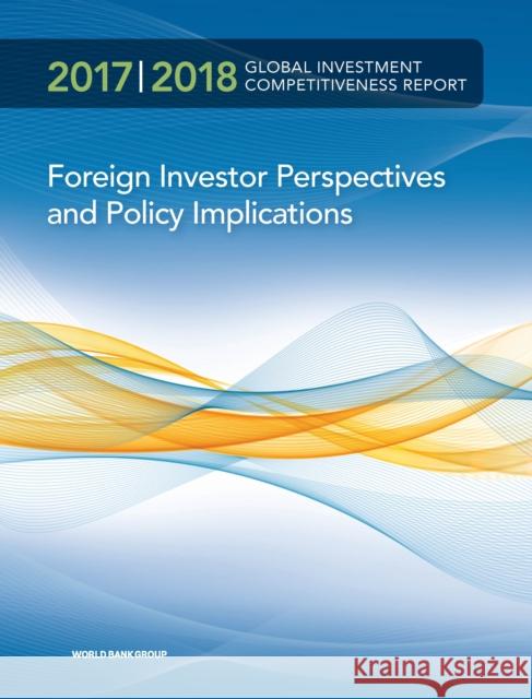Global Investment Competitiveness Report 2017/2018: Foreign Investor Perspectives and Policy Implications World Bank Group 9781464811753 World Bank Publications