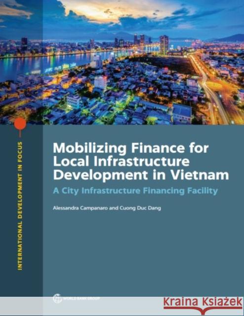 Mobilizing Finance for Local Infrastructure Development in Vietnam: A City Infrastructure Financing Facility Alessandra Campanaro Cuong Du 9781464812873 World Bank Publications