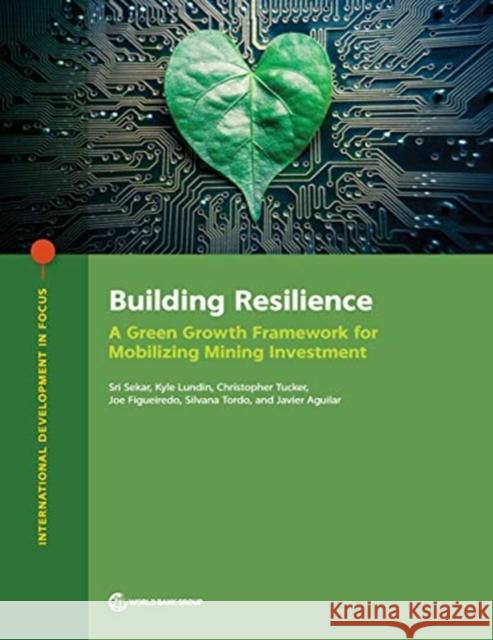 Building Resilience: A Green Growth Framework for Mobilizing Mining Investment Sri Sekar Kyle Lundin Christopher Tucker 9781464814266 World Bank Publications