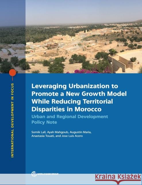 Leveraging Urbanization to Promote a New Growth Model While Reducing Territorial Disparities in Morocco: Urban and Regional Development Policy Note Somik Lall Ayah Mahgoub Augustin Maria 9781464814334