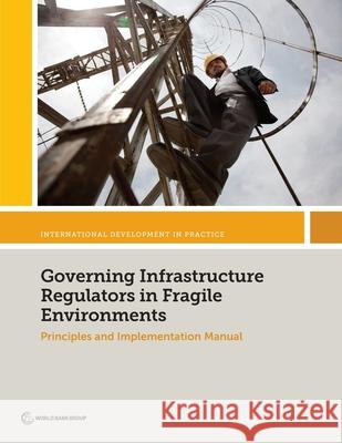 Governing Infrastructure Regulators in Fragile Environments: Principles and Implementation Manual Rex Deighton-Smith Peter Carroll  9781464814341 World Bank Publications