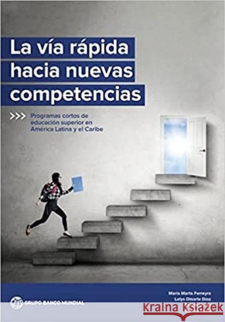 La Vía Rápida Hacia Nuevas Competencias: Programas Cortos de Educación Superior En América Latina Y El Caribe Maria Marta Ferreyra 9781464817083