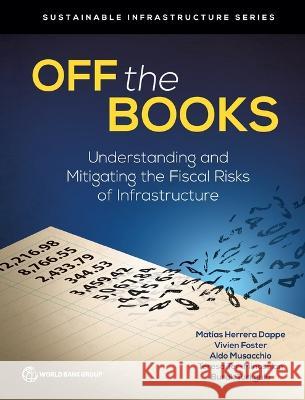 Off the Books: Understanding and Mitigating the Fiscal Risks of Infrastructure The World Bank 9781464819377 World Bank Publications