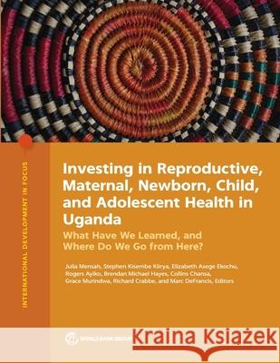 Investing in Reproductive, Maternal, Newborn, Child, and Adolescent Health in Uganda: What Have We Learned, and Where Do We Go from Here? World Bank 9781464819933 World Bank Publications