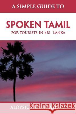 A Simple Guide to Spoken Tamil: for tourists in Sri Lanka Aseervatham, Aloysius 9781465300485