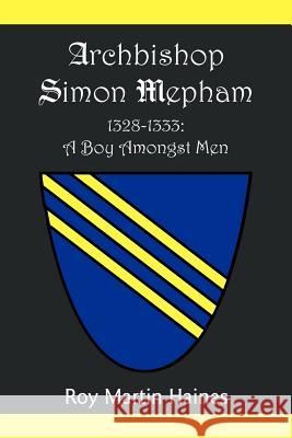 Archbishop Simon Mepham 1328-1333: A Boy Amongst Men Haines, Roy Martin 9781465302380 Xlibris Corporation