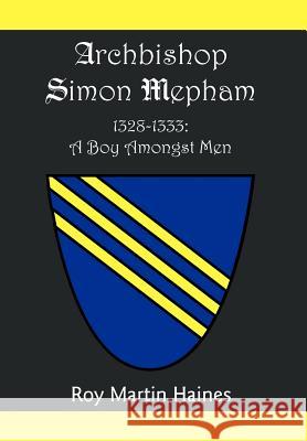 Archbishop Simon Mepham 1328-1333: A Boy Amongst Men Haines, Roy Martin 9781465302397 Xlibris Corporation