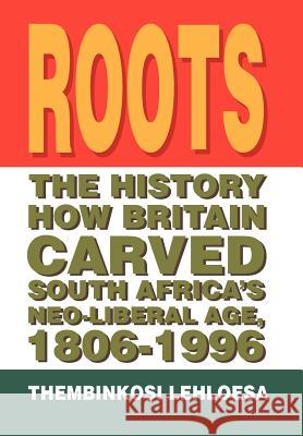 Roots: The History How Britain Carved South Africa's Neo-liberal Age, 1806-1996 Lehloesa, Thembinkosi 9781465304070 Xlibris Corporation