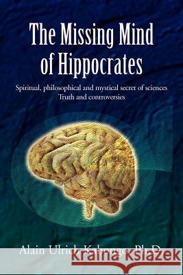 The Missing Mind of Hippocrates: Spiritual, philosophical and mystical secret of sciences Truth and controversies Kabongo, Alain Ulrich 9781465304230 Xlibris Corporation