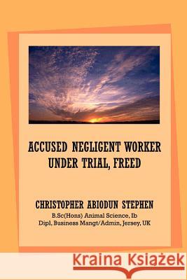 Accused Negligent Worker Under Trial, Freed Christopher Abiodun Stephen 9781465306456