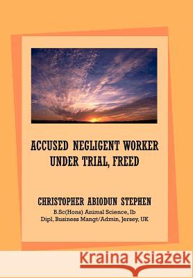 Accused Negligent Worker Under Trial, Freed Christopher Abiodun Stephen 9781465306463