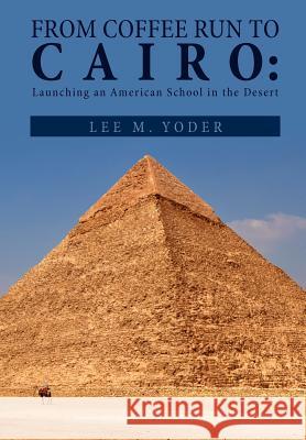 From Coffee Run to Cairo: Launching an American School in the Desert Yoder, Lee M. 9781465306821 Xlibris Corporation