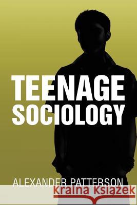 Teenage Sociology Alexander Patterson 9781465307736 Xlibris Corporation