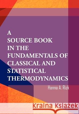 A Source Book in the Fundamentals of Classical and Statistical Thermodynamics Hanna A. Rizk 9781465309266 Xlibris Corporation