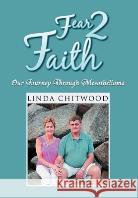 Fear 2 Faith: Our Journey Through Mesothelioma Chitwood, Linda 9781465309532