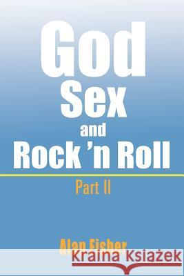 God, Sex and Rock' n Roll - Part II: Part II Fisher, Alan 9781465311177 Xlibris Corporation