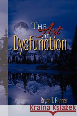 The Art of Dysfunction Bryan T. Fischer 9781465335074