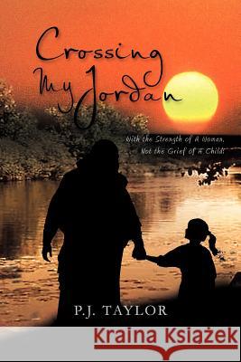 Crossing My Jordan: With the Strength of a Woman, Not the Grief of a Child! Taylor, P. J. 9781465337740 Xlibris Corporation
