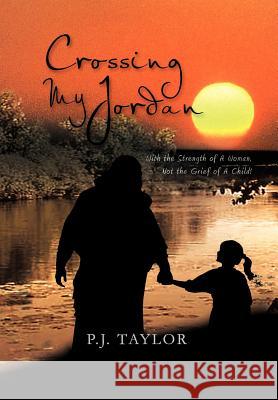 Crossing My Jordan: With the Strength of a Woman, Not the Grief of a Child! Taylor, P. J. 9781465337757 Xlibris Corporation