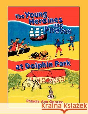 The Young Heroines & Pirates at Dolphin Park Pamela Ann George 9781465338211 Xlibris Corporation