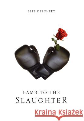 Lamb to the Slaughter Pete Delohery 9781465339287 Xlibris Corporation