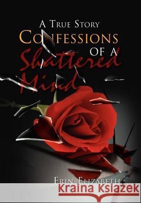 Confessions of a Shattered Mind: A True Story Elizabeth, Erin 9781465339980