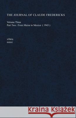 The Journal of Claude Fredericks Volume Three: Part Two: From Maine to Mexico (1943) Fredericks, Claude 9781465340146 Xlibris Corporation