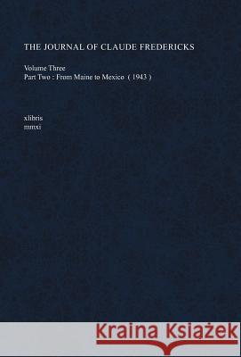 The Journal of Claude Fredericks Volume Three: Part Two: From Maine to Mexico (1943) Fredericks, Claude 9781465340153 Xlibris Corporation