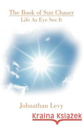 The Book of Sun Chaser: Life as Eye See It Levy, Jonathan 9781465341082 Xlibris Corporation