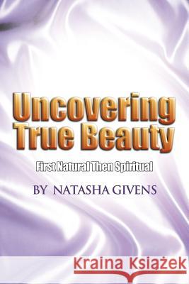 Uncovering True Beauty: First Natural Then Spiritual Givens, Natasha 9781465342232 Xlibris Corporation