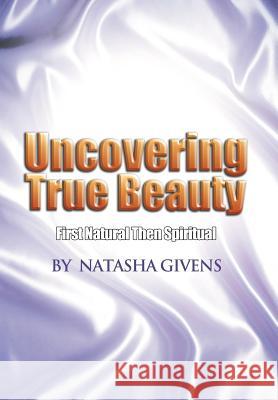 Uncovering True Beauty: First Natural Then Spiritual Givens, Natasha 9781465342249