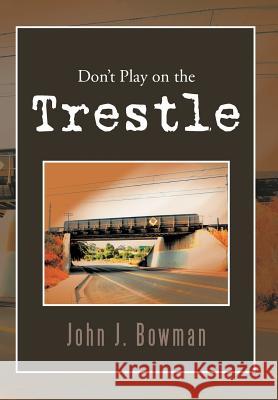 Don't Play on the Trestle John J. Bowman 9781465343055 Xlibris Corporation