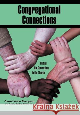 Congregational Connections: Uniting Six Generations in the Church Sheppard, Carroll Anne 9781465344472