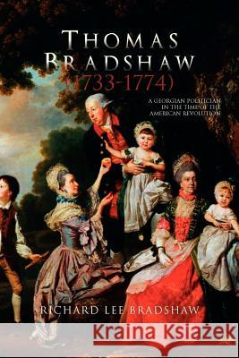 Thomas Bradshaw (1733-1774): A Georgian Politician in the Time of the American Revolution Bradshaw, Richard Lee 9781465344779 Xlibris Corporation