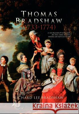 Thomas Bradshaw (1733-1774): A Georgian Politician in the Time of the American Revolution Bradshaw, Richard Lee 9781465344786