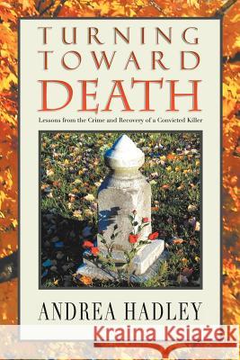 Turning Toward Death: Lessons from the Crime and Recovery of a Convicted Killer Hadley, Angela 9781465345806